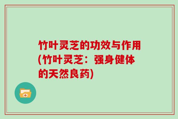竹叶灵芝的功效与作用(竹叶灵芝:强身健体的天然良药) 竹叶灵芝的功效与作用(竹叶灵芝:强身健体的天然良药)