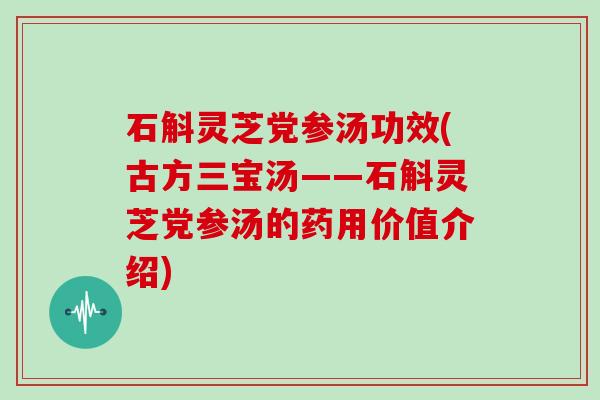 石斛灵芝党参汤功效(古方三宝汤——石斛灵芝党参汤的药用价值介绍) 石斛灵芝党参汤功效(古方三宝汤——石斛灵芝党参汤的药用价值介绍)