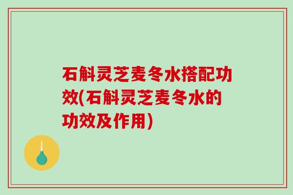 石斛灵芝麦冬水搭配功效(石斛灵芝麦冬水的功效及作用) 石斛灵芝麦冬水搭配功效(石斛灵芝麦冬水的功效及作用)