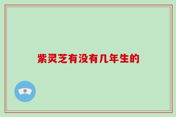 紫灵芝有没有几年生的 紫灵芝有没有几年生的