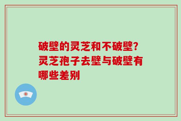 破壁的灵芝和不破壁？灵芝孢子去壁与破壁有哪些差别