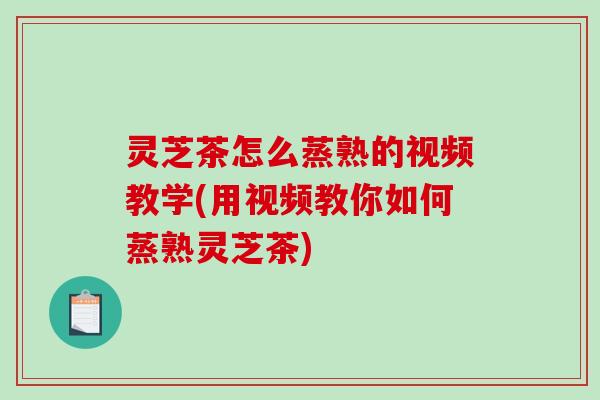 灵芝茶怎么蒸熟的视频教学(用视频教你如何蒸熟灵芝茶) 灵芝茶怎么蒸熟的视频教学(用视频教你如何蒸熟灵芝茶)
