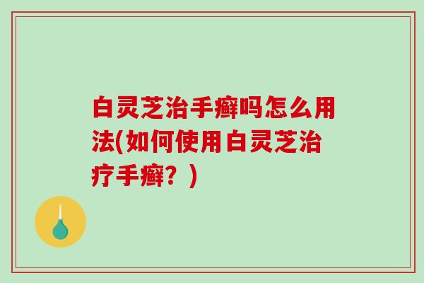 白灵芝手癣吗怎么用法(如何使用白灵芝手癣?) 白灵芝手癣吗怎么用法(如何使用白灵芝手癣?)
