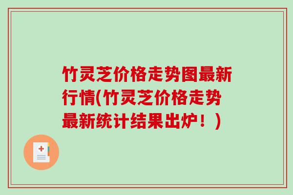 竹灵芝价格走势图新行情(竹灵芝价格走势新统计结果出炉!) 竹灵芝价格走势图新行情(竹灵芝价格走势新统计结果出炉!)