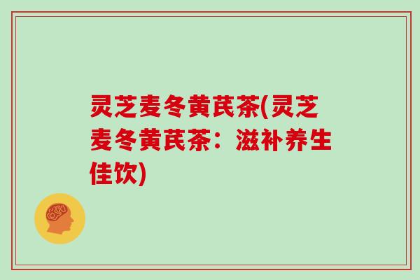 灵芝麦冬黄芪茶(灵芝麦冬黄芪茶:滋补养生佳饮) 灵芝麦冬黄芪茶(灵芝麦冬黄芪茶:滋补养生佳饮)