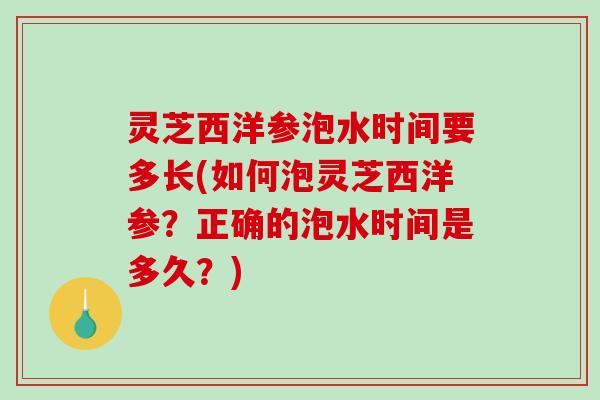 灵芝西洋参泡水时间要多长(如何泡灵芝西洋参?正确的泡水时间是多久?) 灵芝西洋参泡水时间要多长(如何泡灵芝西洋参?正确的泡水时间是多久?)