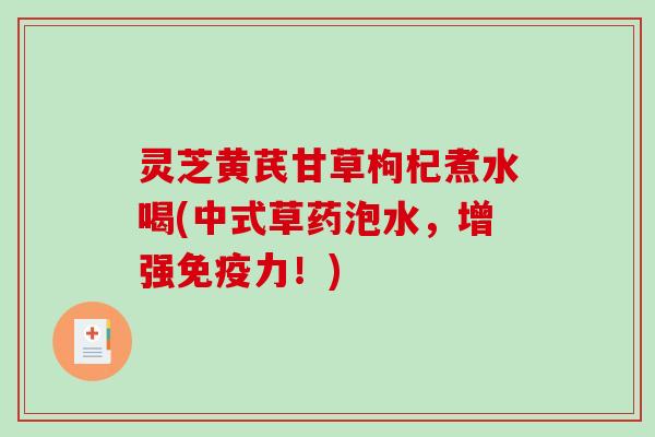 灵芝黄芪甘草枸杞煮水喝(中式草药泡水，增强免疫力！)