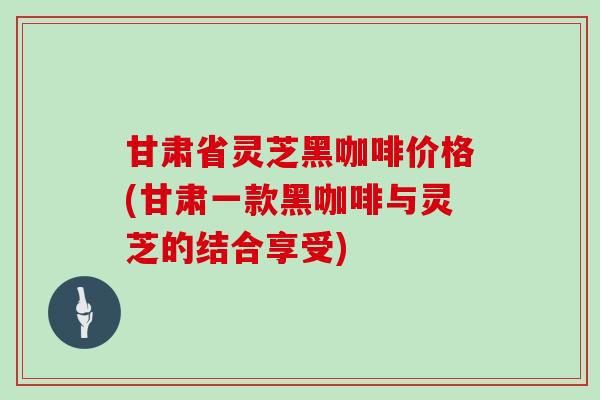 甘肃省灵芝黑咖啡价格(甘肃一款黑咖啡与灵芝的结合享受) 甘肃省灵芝黑咖啡价格(甘肃一款黑咖啡与灵芝的结合享受)