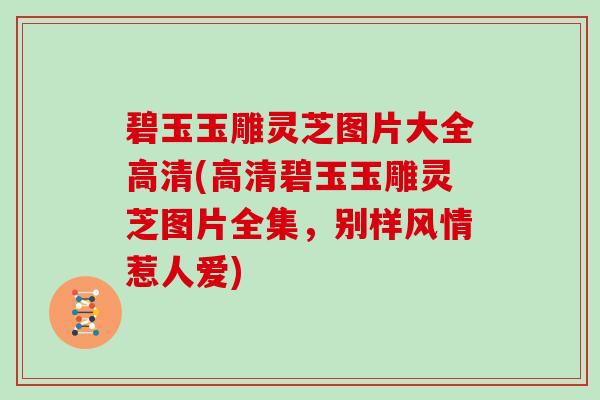 碧玉玉雕灵芝图片大全高清(高清碧玉玉雕灵芝图片全集，别样风情惹人爱)