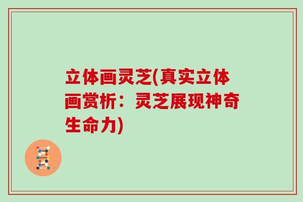 立体画灵芝(真实立体画赏析：灵芝展现神奇生命力)