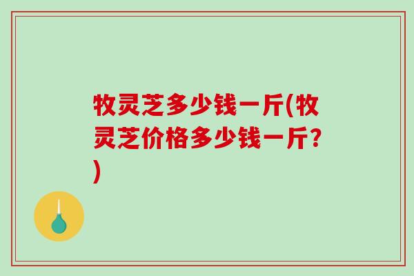 牧灵芝多少钱一斤(牧灵芝价格多少钱一斤？)