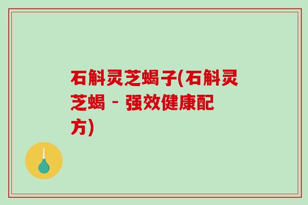 石斛灵芝蝎子(石斛灵芝蝎 - 强效健康配方) 石斛灵芝蝎子(石斛灵芝蝎 - 强效健康配方)
