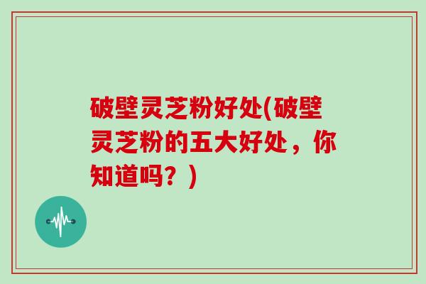 破壁灵芝粉好处(破壁灵芝粉的五大好处,你知道吗?) 破壁灵芝粉好处(破壁灵芝粉的五大好处,你知道吗?)