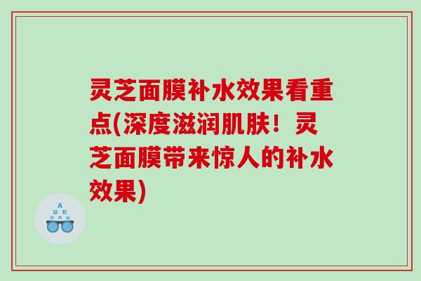 灵芝面膜补水效果看重点(深度滋润!灵芝面膜带来惊人的补水效果) 灵芝面膜补水效果看重点(深度滋润!灵芝面膜带来惊人的补水效果)