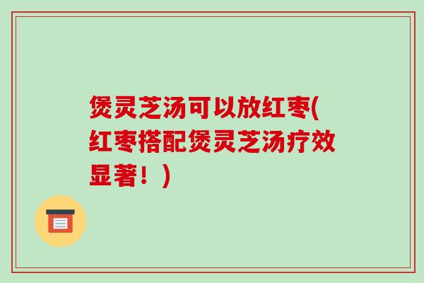 煲灵芝汤可以放红枣(红枣搭配煲灵芝汤疗效显著!) 煲灵芝汤可以放红枣(红枣搭配煲灵芝汤疗效显著!)