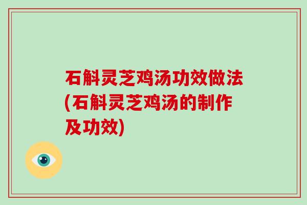 石斛灵芝鸡汤功效做法(石斛灵芝鸡汤的制作及功效) 石斛灵芝鸡汤功效做法(石斛灵芝鸡汤的制作及功效)