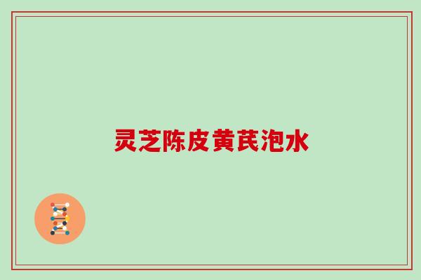 灵芝陈皮黄芪泡水