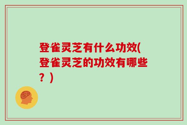 登雀灵芝有什么功效(登雀灵芝的功效有哪些？)