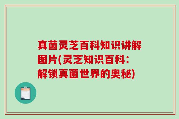 真菌灵芝百科知识讲解图片(灵芝知识百科：解锁真菌世界的奥秘)
