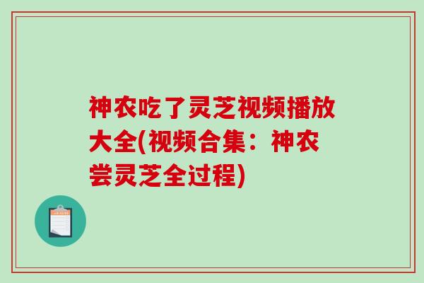 神农吃了灵芝视频播放大全(视频合集:神农尝灵芝全过程) 神农吃了灵芝视频播放大全(视频合集:神农尝灵芝全过程)