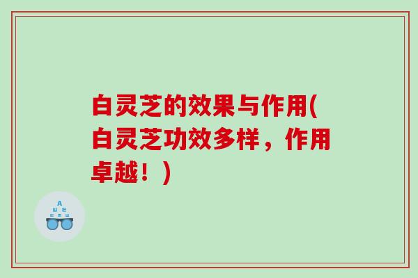 白灵芝的效果与作用(白灵芝功效多样,作用卓越!) 白灵芝的效果与作用(白灵芝功效多样,作用卓越!)