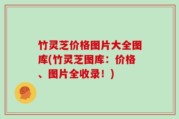 竹灵芝价格图片大全图库(竹灵芝图库:价格、图片全收录!) 竹灵芝价格图片大全图库(竹灵芝图库:价格、图片全收录!)