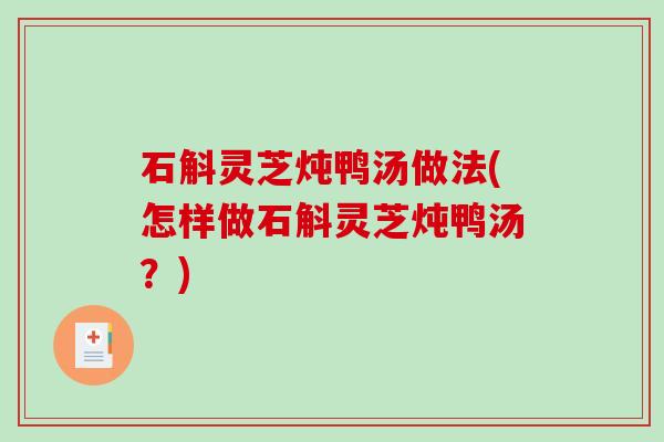 石斛灵芝炖鸭汤做法(怎样做石斛灵芝炖鸭汤?) 石斛灵芝炖鸭汤做法(怎样做石斛灵芝炖鸭汤?)
