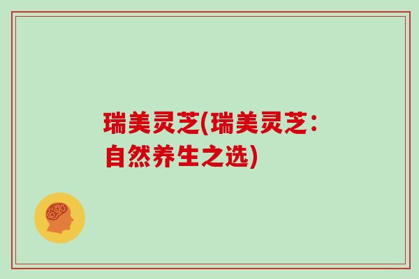 瑞美灵芝(瑞美灵芝:自然养生之选) 瑞美灵芝(瑞美灵芝:自然养生之选)