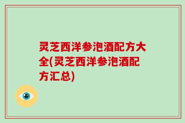 灵芝西洋参泡酒配方大全(灵芝西洋参泡酒配方汇总) 灵芝西洋参泡酒配方大全(灵芝西洋参泡酒配方汇总)