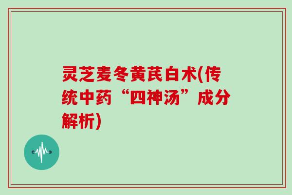 灵芝麦冬黄芪白术(传统“四神汤”成分解析) 灵芝麦冬黄芪白术(传统“四神汤”成分解析)
