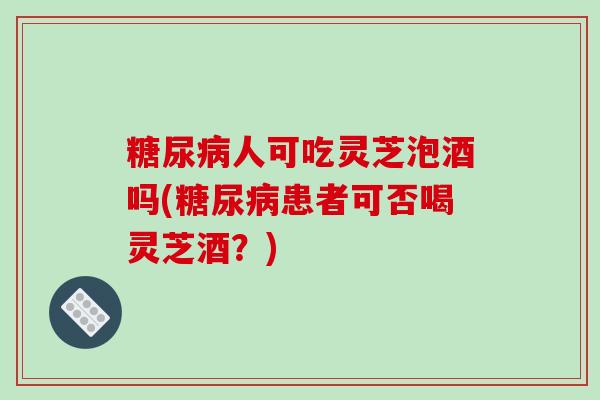 人可吃灵芝泡酒吗(患者可否喝灵芝酒?) 人可吃灵芝泡酒吗(患者可否喝灵芝酒?)