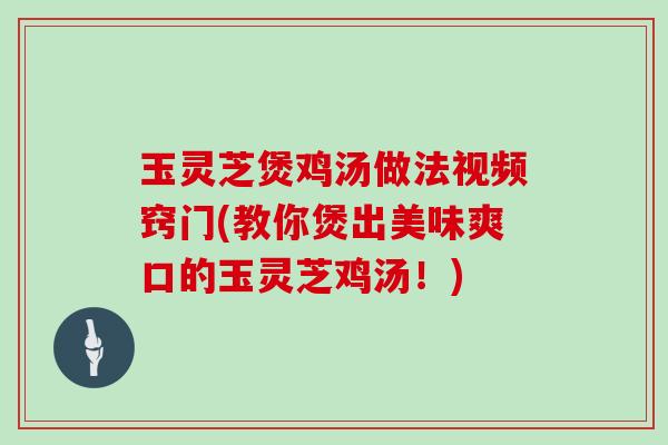 玉灵芝煲鸡汤做法视频窍门(教你煲出美味爽口的玉灵芝鸡汤!) 玉灵芝煲鸡汤做法视频窍门(教你煲出美味爽口的玉灵芝鸡汤!)