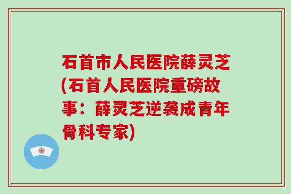 石首市人民医院薛灵芝(石首人民医院重磅故事:薛灵芝逆袭成青年骨科专家) 石首市人民医院薛灵芝(石首人民医院重磅故事:薛灵芝逆袭成青年骨科专家)