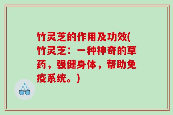 竹灵芝的作用及功效(竹灵芝:一种神奇的草药,强健身体,帮助免疫系统。) 竹灵芝的作用及功效(竹灵芝:一种神奇的草药,强健身体,帮助免疫系统。)