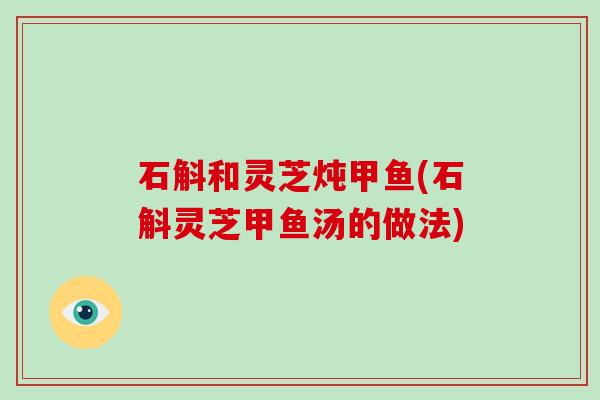 石斛和灵芝炖甲鱼(石斛灵芝甲鱼汤的做法) 石斛和灵芝炖甲鱼(石斛灵芝甲鱼汤的做法)