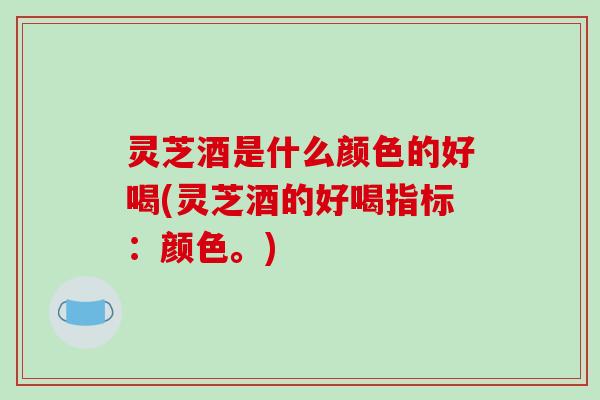 灵芝酒是什么颜色的好喝(灵芝酒的好喝指标:颜色。) 灵芝酒是什么颜色的好喝(灵芝酒的好喝指标:颜色。)