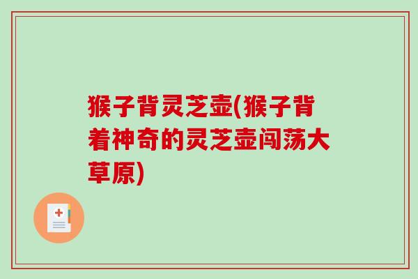 猴子背灵芝壶(猴子背着神奇的灵芝壶闯荡大草原) 猴子背灵芝壶(猴子背着神奇的灵芝壶闯荡大草原)