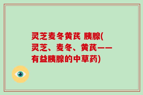灵芝麦冬黄芪 胰腺(灵芝、麦冬、黄芪——有益胰腺的中草药) 灵芝麦冬黄芪 胰腺(灵芝、麦冬、黄芪——有益胰腺的中草药)
