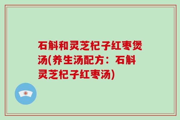 石斛和灵芝杞子红枣煲汤(养生汤配方:石斛灵芝杞子红枣汤) 石斛和灵芝杞子红枣煲汤(养生汤配方:石斛灵芝杞子红枣汤)