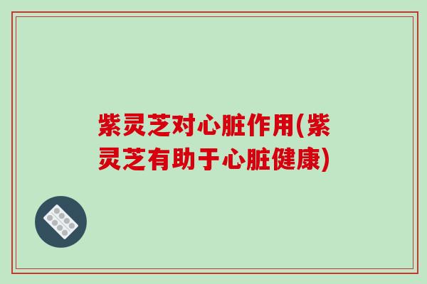 紫灵芝对作用(紫灵芝有助于健康) 紫灵芝对作用(紫灵芝有助于健康)