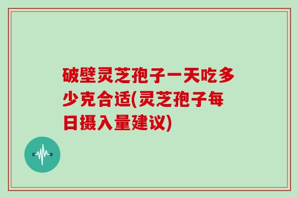 破壁灵芝孢子一天吃多少克合适(灵芝孢子每日摄入量建议) 破壁灵芝孢子一天吃多少克合适(灵芝孢子每日摄入量建议)