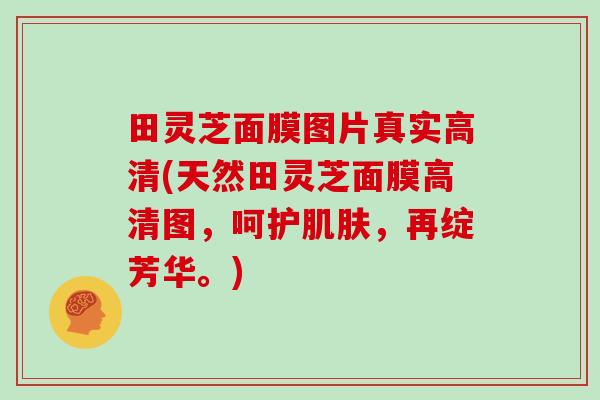 田灵芝面膜图片真实高清(天然田灵芝面膜高清图,呵护,再绽芳华。) 田灵芝面膜图片真实高清(天然田灵芝面膜高清图,呵护,再绽芳华。)