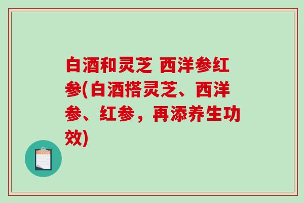 白酒和灵芝 西洋参红参(白酒搭灵芝、西洋参、红参,再添养生功效) 白酒和灵芝 西洋参红参(白酒搭灵芝、西洋参、红参,再添养生功效)