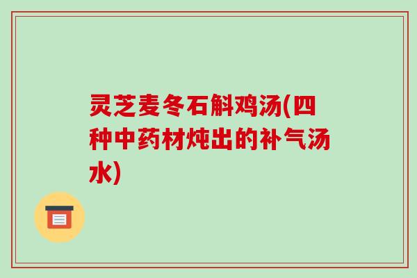 灵芝麦冬石斛鸡汤(四种材炖出的汤水) 灵芝麦冬石斛鸡汤(四种材炖出的汤水)
