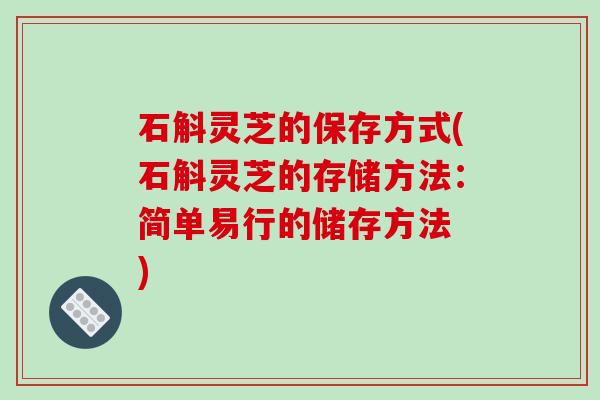 石斛灵芝的保存方式(石斛灵芝的存储方法:简单易行的储存方法 ) 石斛灵芝的保存方式(石斛灵芝的存储方法:简单易行的储存方法 )