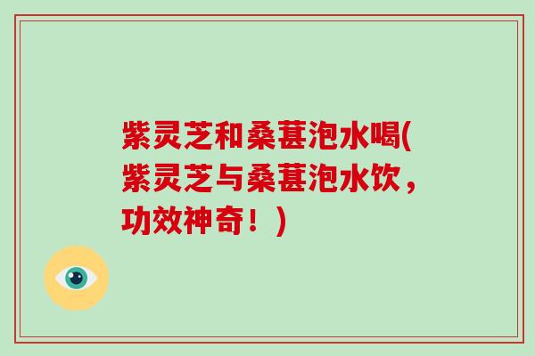 紫灵芝和桑葚泡水喝(紫灵芝与桑葚泡水饮,功效神奇!) 紫灵芝和桑葚泡水喝(紫灵芝与桑葚泡水饮,功效神奇!)