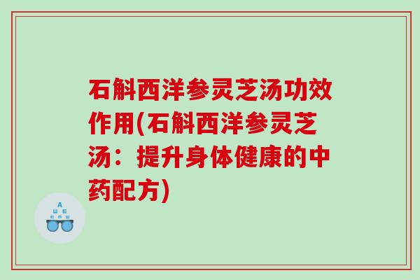 石斛西洋参灵芝汤功效作用(石斛西洋参灵芝汤：提升身体健康的配方)