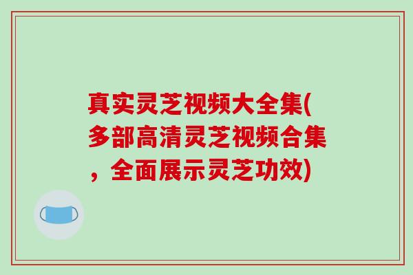 真实灵芝视频大全集(多部高清灵芝视频合集,全面展示灵芝功效) 真实灵芝视频大全集(多部高清灵芝视频合集,全面展示灵芝功效)