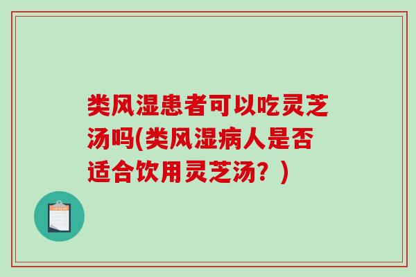 类风湿患者可以吃灵芝汤吗(类风湿人是否适合饮用灵芝汤?) 类风湿患者可以吃灵芝汤吗(类风湿人是否适合饮用灵芝汤?)