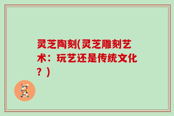 灵芝陶刻(灵芝雕刻艺术:玩艺还是传统文化?) 灵芝陶刻(灵芝雕刻艺术:玩艺还是传统文化?)
